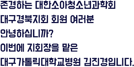 대한소아청소년과학회 대구경북지회 회원 여러분 안녕하십니까? 저는 이번에 지회장을 맡게 된 영남대학교병원 최광해입니다.